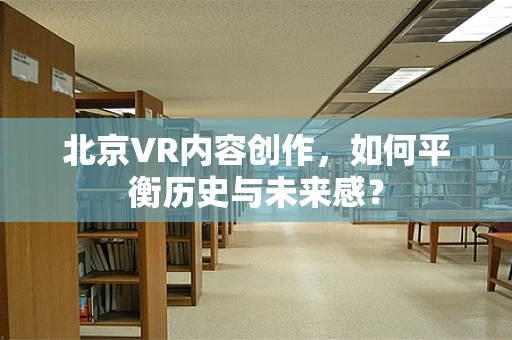 北京VR内容创作，如何平衡历史与未来感？
