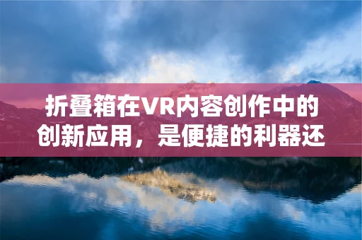 折叠箱在VR内容创作中的创新应用，是便捷的利器还是创意的枷锁？