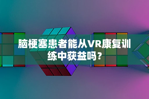 脑梗塞患者能从VR康复训练中获益吗？