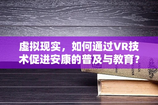 虚拟现实，如何通过VR技术促进安康的普及与教育？