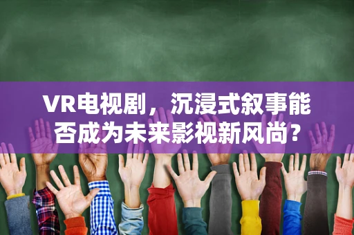 VR电视剧，沉浸式叙事能否成为未来影视新风尚？
