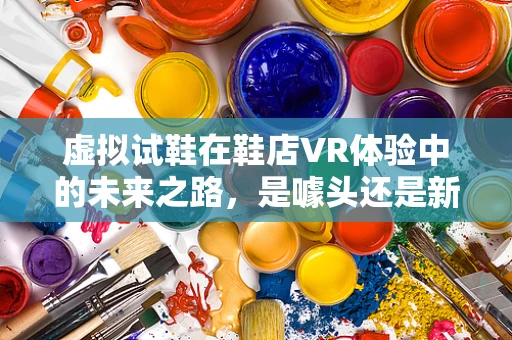 虚拟试鞋在鞋店VR体验中的未来之路，是噱头还是新趋势？