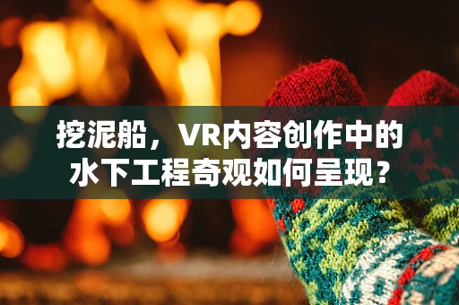 挖泥船，VR内容创作中的水下工程奇观如何呈现？