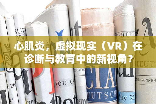 心肌炎，虚拟现实（VR）在诊断与教育中的新视角？