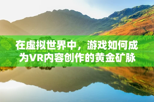在虚拟世界中，游戏如何成为VR内容创作的黄金矿脉？