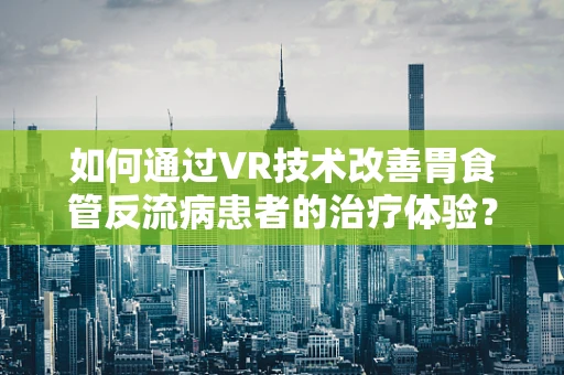 如何通过VR技术改善胃食管反流病患者的治疗体验？