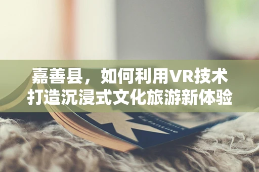 嘉善县，如何利用VR技术打造沉浸式文化旅游新体验？