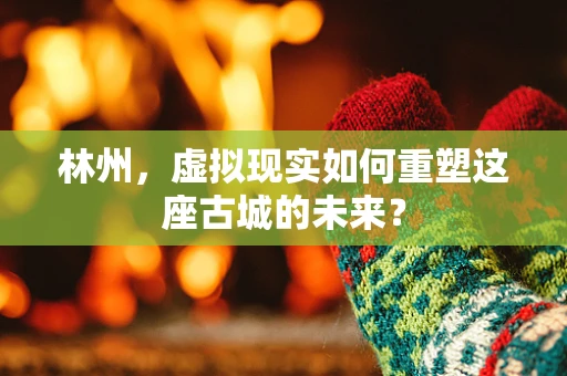 林州，虚拟现实如何重塑这座古城的未来？