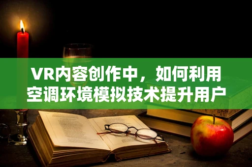 VR内容创作中，如何利用空调环境模拟技术提升用户体验？