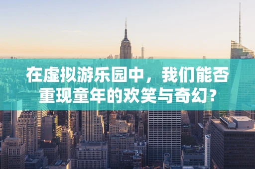 在虚拟游乐园中，我们能否重现童年的欢笑与奇幻？