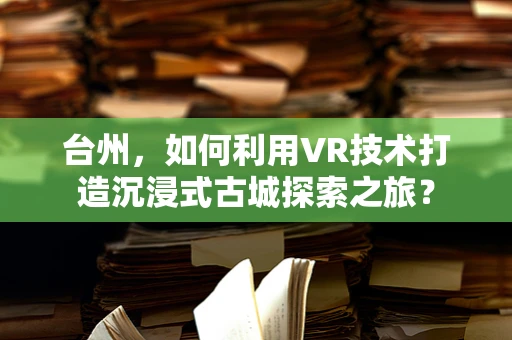 台州，如何利用VR技术打造沉浸式古城探索之旅？