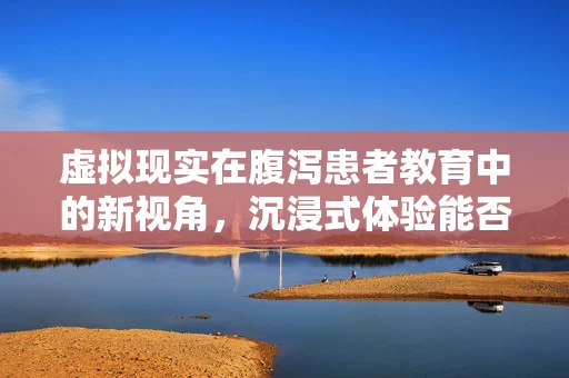 虚拟现实在腹泻患者教育中的新视角，沉浸式体验能否改变行为习惯？