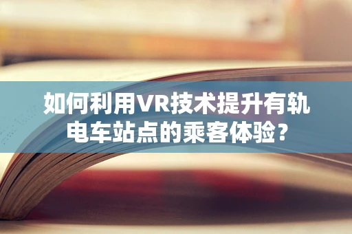 如何利用VR技术提升有轨电车站点的乘客体验？