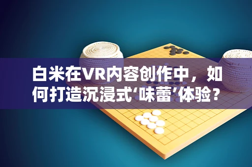 白米在VR内容创作中，如何打造沉浸式‘味蕾’体验？