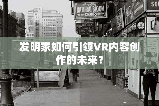 发明家如何引领VR内容创作的未来？