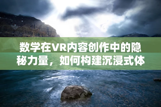 数学在VR内容创作中的隐秘力量，如何构建沉浸式体验的秘密？