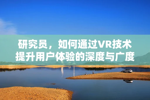 研究员，如何通过VR技术提升用户体验的深度与广度？