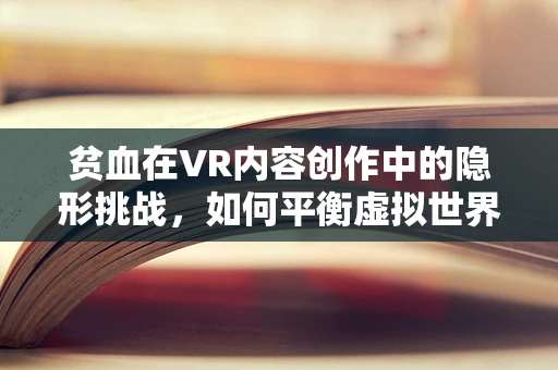 贫血在VR内容创作中的隐形挑战，如何平衡虚拟世界的血色与用户体验？