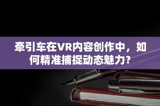 牵引车在VR内容创作中，如何精准捕捉动态魅力？