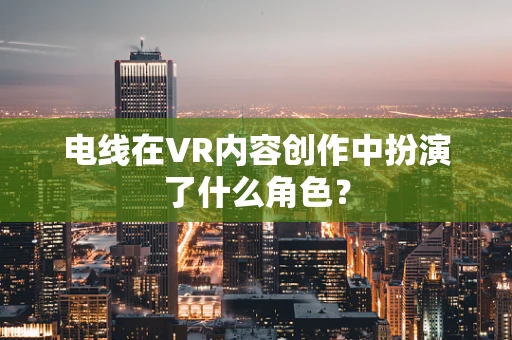 电线在VR内容创作中扮演了什么角色？