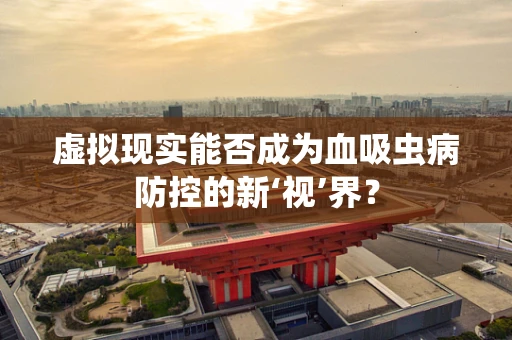 虚拟现实能否成为血吸虫病防控的新‘视’界？