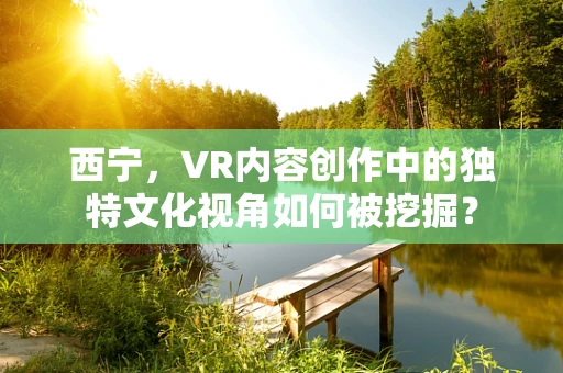 西宁，VR内容创作中的独特文化视角如何被挖掘？