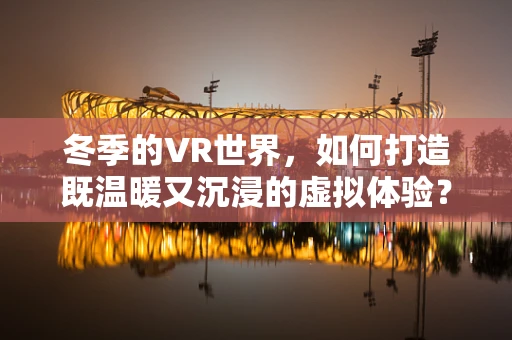 冬季的VR世界，如何打造既温暖又沉浸的虚拟体验？