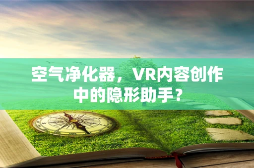 空气净化器，VR内容创作中的隐形助手？