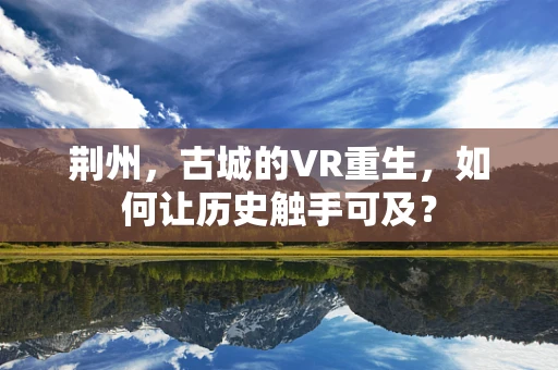 荆州，古城的VR重生，如何让历史触手可及？