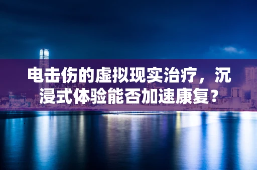 电击伤的虚拟现实治疗，沉浸式体验能否加速康复？
