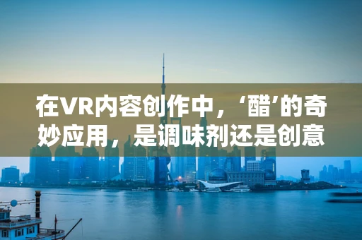 在VR内容创作中，‘醋’的奇妙应用，是调味剂还是创意催化剂？