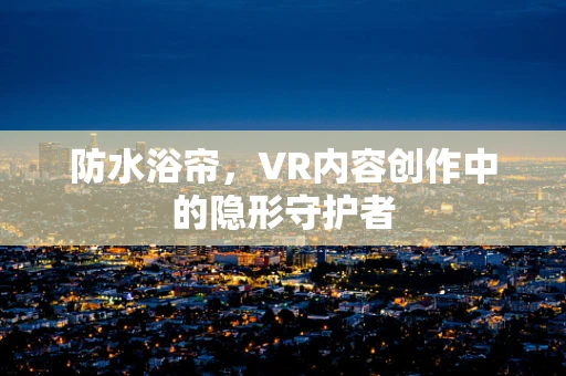 防水浴帘，VR内容创作中的隐形守护者