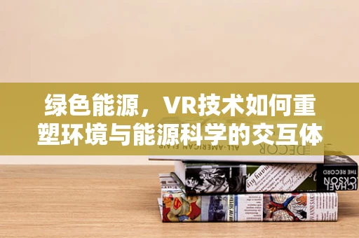 绿色能源，VR技术如何重塑环境与能源科学的交互体验？