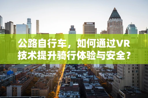 公路自行车，如何通过VR技术提升骑行体验与安全？