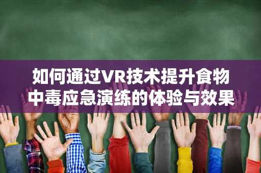 如何通过VR技术提升食物中毒应急演练的体验与效果？