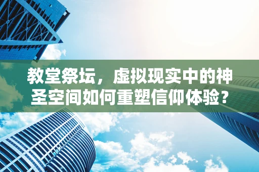 教堂祭坛，虚拟现实中的神圣空间如何重塑信仰体验？