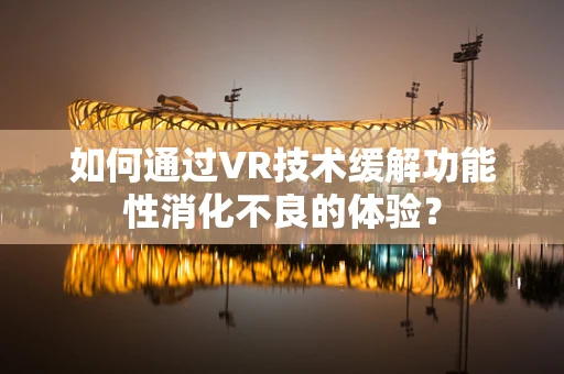 如何通过VR技术缓解功能性消化不良的体验？