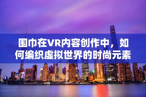 围巾在VR内容创作中，如何编织虚拟世界的时尚元素？