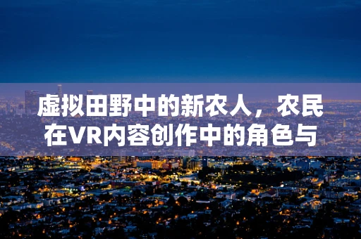虚拟田野中的新农人，农民在VR内容创作中的角色与机遇