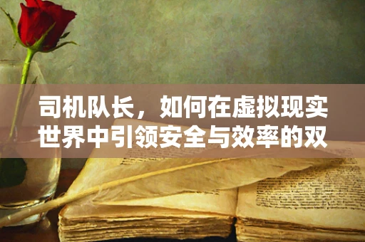 司机队长，如何在虚拟现实世界中引领安全与效率的双重保障？