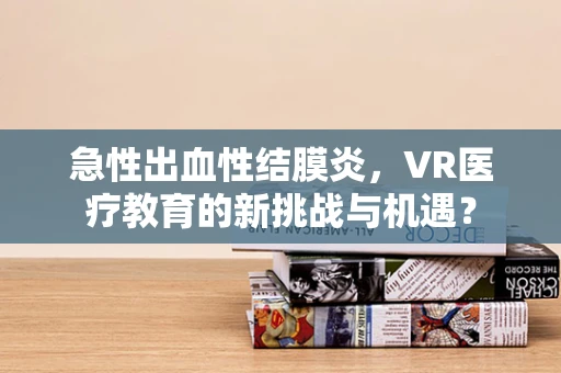 急性出血性结膜炎，VR医疗教育的新挑战与机遇？