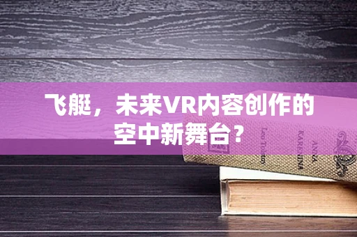 飞艇，未来VR内容创作的空中新舞台？