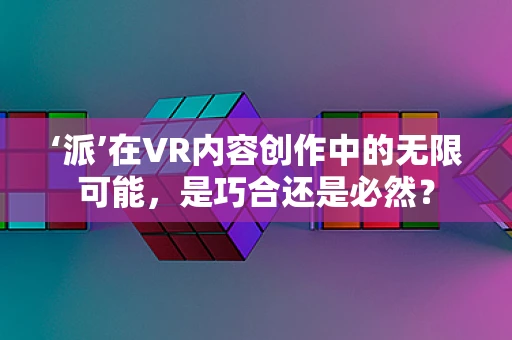 ‘派’在VR内容创作中的无限可能，是巧合还是必然？