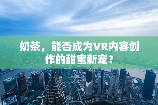 奶茶，能否成为VR内容创作的甜蜜新宠？