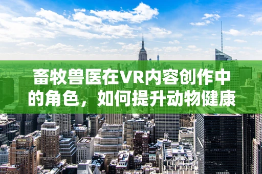 畜牧兽医在VR内容创作中的角色，如何提升动物健康管理与教育体验？