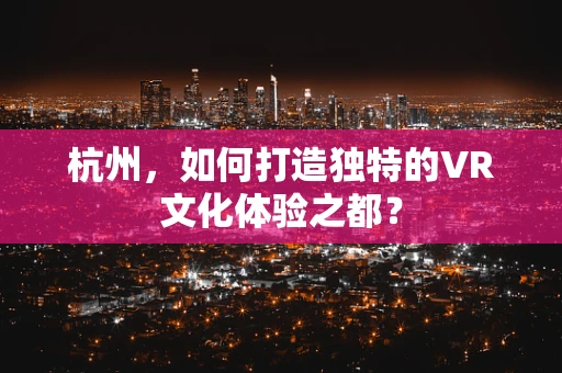 杭州，如何打造独特的VR文化体验之都？