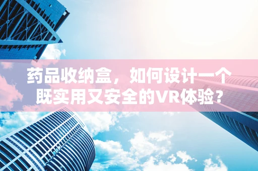 药品收纳盒，如何设计一个既实用又安全的VR体验？