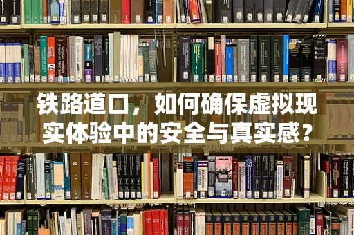 铁路道口，如何确保虚拟现实体验中的安全与真实感？