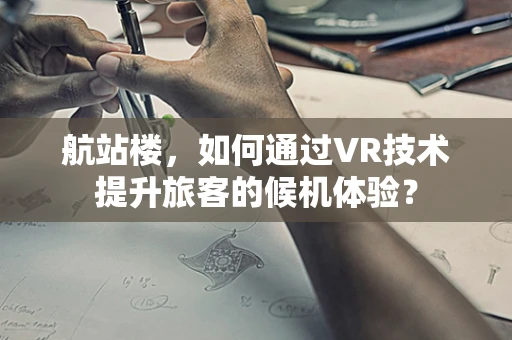航站楼，如何通过VR技术提升旅客的候机体验？