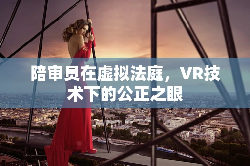 陪审员在虚拟法庭，VR技术下的公正之眼
